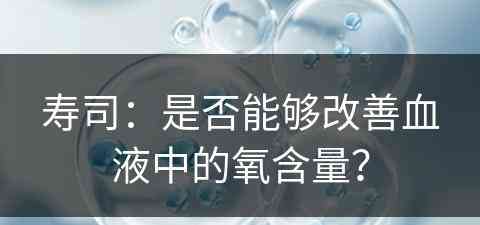 寿司：是否能够改善血液中的氧含量？